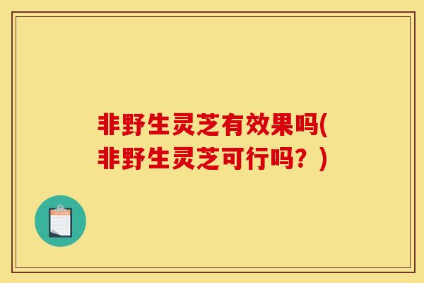 非野生灵芝有效果吗(非野生灵芝可行吗?)