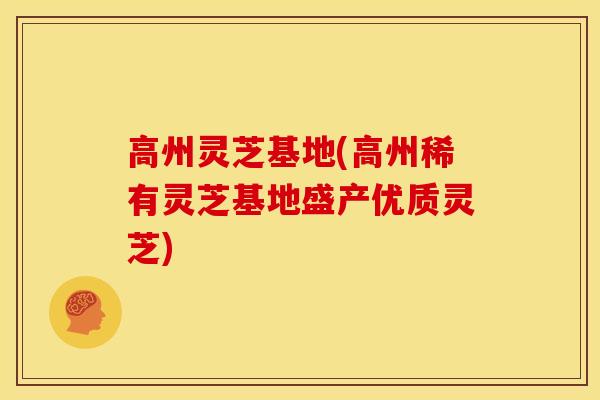 高州灵芝基地(高州稀有灵芝基地盛产优质灵芝)