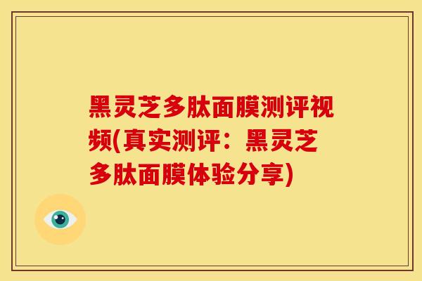 黑灵芝多肽面膜测评视频(真实测评：黑灵芝多肽面膜体验分享)