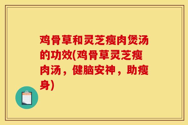 鸡骨草和灵芝瘦肉煲汤的功效(鸡骨草灵芝瘦肉汤,健脑安神,助瘦身)