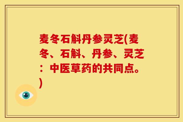 麦冬石斛丹参灵芝(麦冬、石斛、丹参、灵芝:中医草药的共同点。)