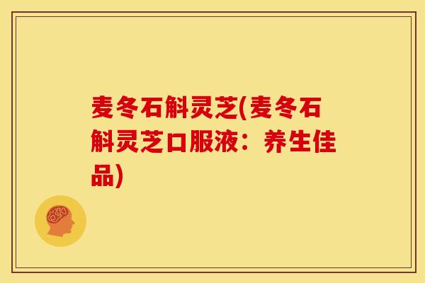 麦冬石斛灵芝(麦冬石斛灵芝口服液:养生佳品)