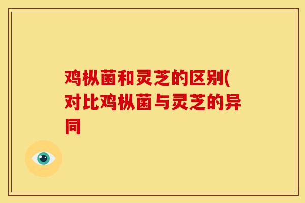 鸡枞菌和灵芝的区别(对比鸡枞菌与灵芝的异同