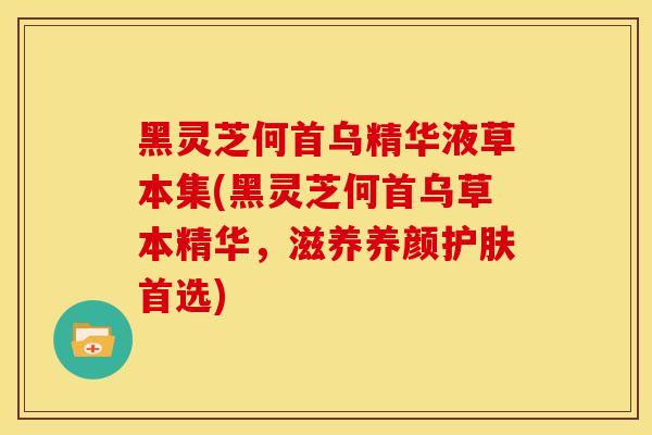 黑灵芝何首乌精华液草本集(黑灵芝何首乌草本精华,滋养养颜护肤首选)