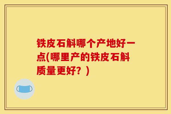 铁皮石斛哪个产地好一点(哪里产的铁皮石斛质量更好?)