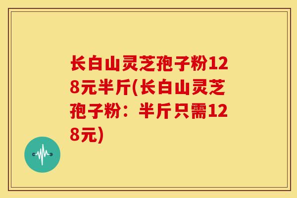 长白山灵芝孢子粉128元半斤(长白山灵芝孢子粉：半斤只需128元)