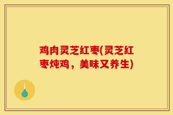 鸡肉灵芝红枣(灵芝红枣炖鸡,美味又养生)