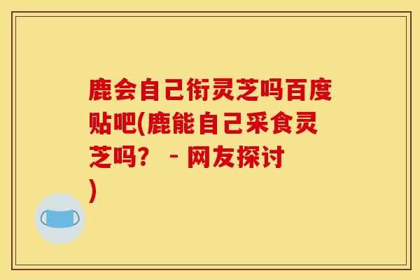鹿会自己衔灵芝吗百度贴吧(鹿能自己采食灵芝吗? - 网友探讨)