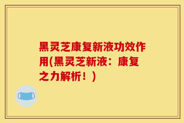 黑灵芝康复新液功效作用(黑灵芝新液:康复之力解析!)