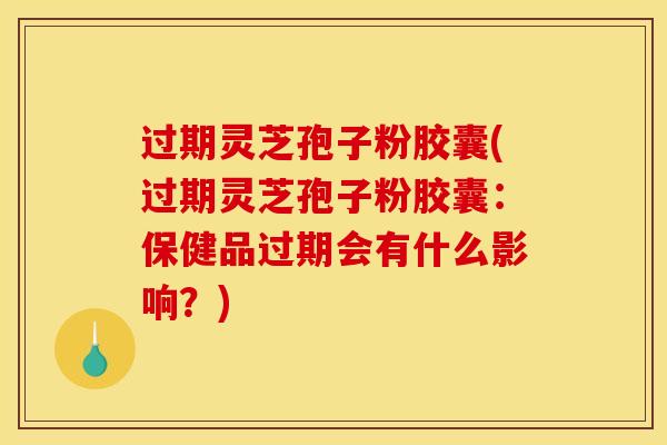 过期灵芝孢子粉胶囊(过期灵芝孢子粉胶囊:保健品过期会有什么影响?)