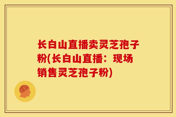 长白山直播卖灵芝孢子粉(长白山直播:现场销售灵芝孢子粉)
