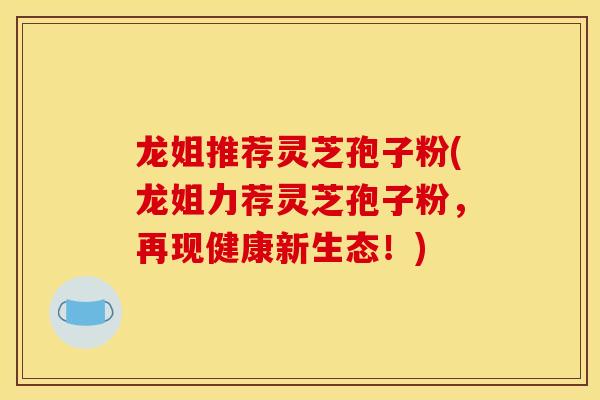 龙姐推荐灵芝孢子粉(龙姐力荐灵芝孢子粉,再现健康新生态!)