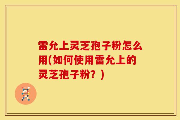 雷允上灵芝孢子粉怎么用(如何使用雷允上的灵芝孢子粉?)