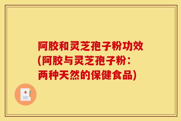 阿胶和灵芝孢子粉功效(阿胶与灵芝孢子粉：两种天然的保健食品)
