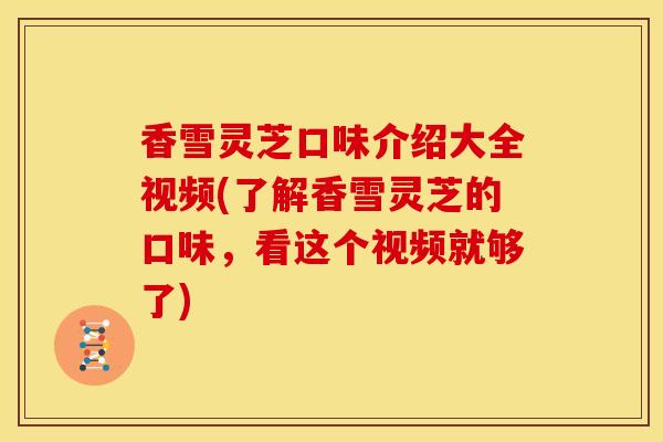 香雪灵芝口味介绍大全视频(了解香雪灵芝的口味,看这个视频就够了)