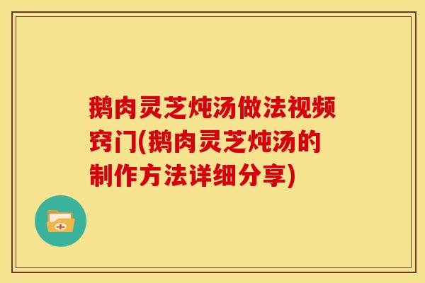 鹅肉灵芝炖汤做法视频窍门(鹅肉灵芝炖汤的制作方法详细分享)