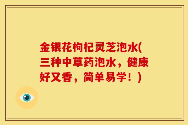 金银花枸杞灵芝泡水(三种中草药泡水，健康好又香，简单易学！)