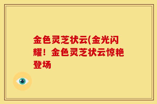 金色灵芝状云(金光闪耀！金色灵芝状云惊艳登场