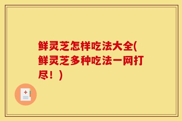 鲜灵芝怎样吃法大全(鲜灵芝多种吃法一网打尽!)