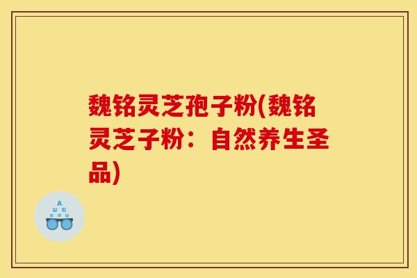 魏铭灵芝孢子粉(魏铭灵芝子粉：自然养生圣品)