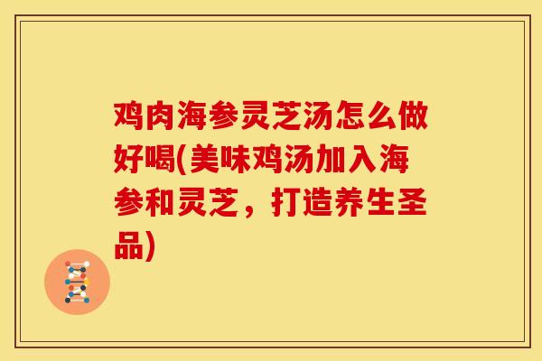 鸡肉海参灵芝汤怎么做好喝(美味鸡汤加入海参和灵芝，打造养生圣品)