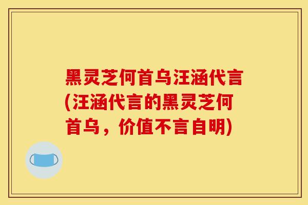 黑灵芝何首乌汪涵代言(汪涵代言的黑灵芝何首乌,价值不言自明)
