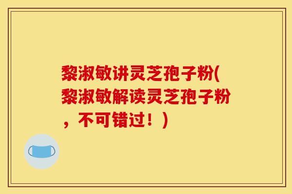 黎淑敏讲灵芝孢子粉(黎淑敏解读灵芝孢子粉,不可错过!)