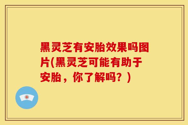 黑灵芝有安胎效果吗图片(黑灵芝可能有助于安胎,你了解吗?)