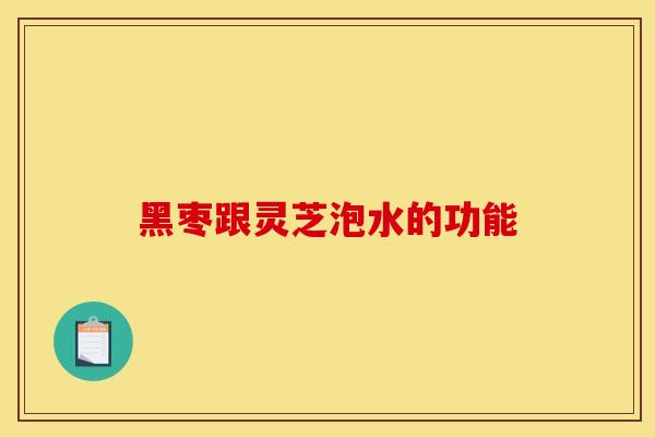 黑枣跟灵芝泡水的功能