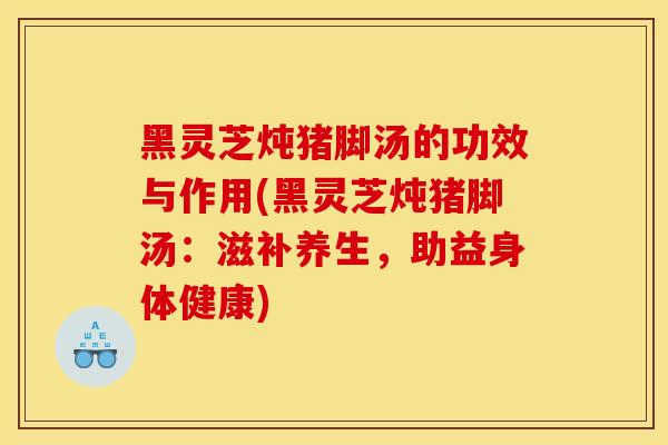 黑灵芝炖猪脚汤的功效与作用(黑灵芝炖猪脚汤：滋补养生，助益身体健康)