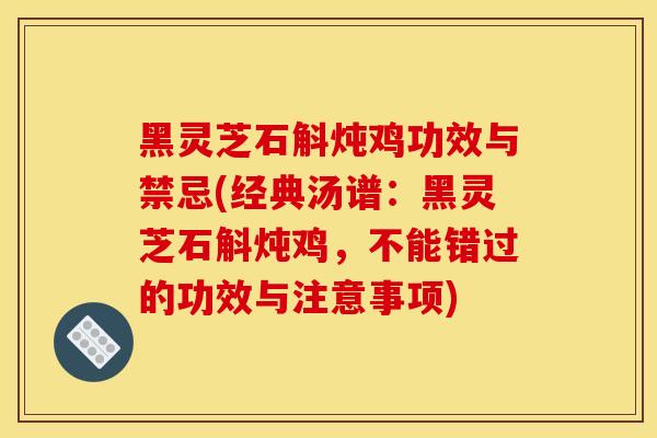 黑灵芝石斛炖鸡功效与禁忌(经典汤谱:黑灵芝石斛炖鸡,不能错过的功效与注意事项)