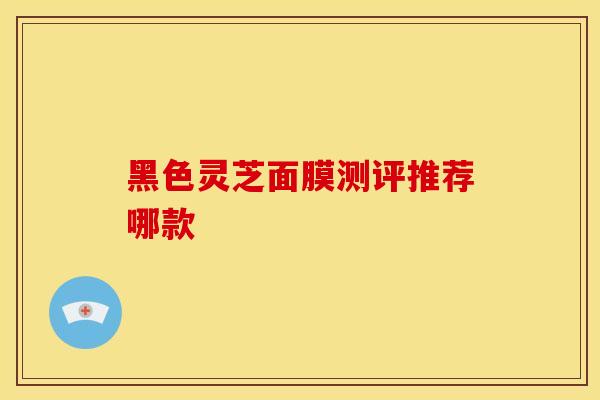 黑色灵芝面膜测评推荐哪款
