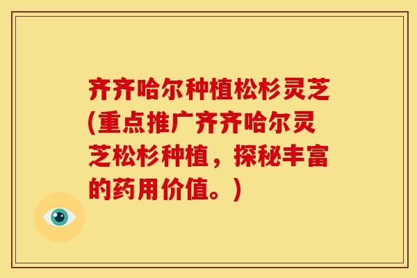 齐齐哈尔种植松杉灵芝(重点推广齐齐哈尔灵芝松杉种植,探秘丰富的药用价值。)