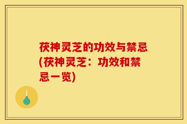茯神灵芝的功效与禁忌(茯神灵芝:功效和禁忌一览)