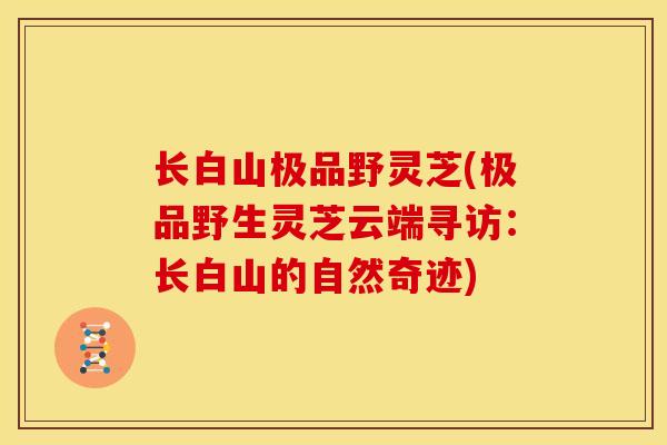 长白山极品野灵芝(极品野生灵芝云端寻访:长白山的自然奇迹)