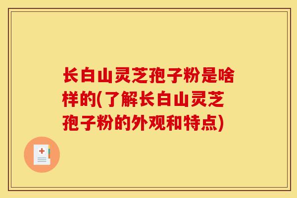 长白山灵芝孢子粉是啥样的(了解长白山灵芝孢子粉的外观和特点)