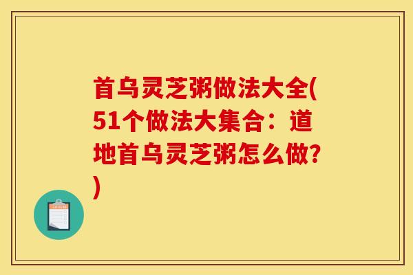 首乌灵芝粥做法大全(51个做法大集合：道地首乌灵芝粥怎么做？)