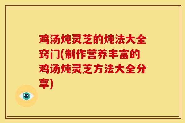 鸡汤炖灵芝的炖法大全窍门(制作营养丰富的鸡汤炖灵芝方法大全分享)