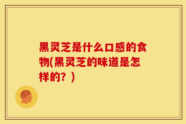 黑灵芝是什么口感的食物(黑灵芝的味道是怎样的？)