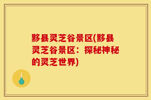 黟县灵芝谷景区(黟县灵芝谷景区:探秘神秘的灵芝世界)