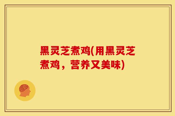黑灵芝煮鸡(用黑灵芝煮鸡,营养又美味)