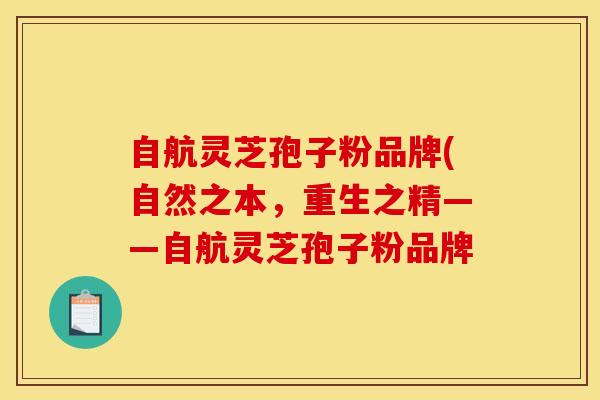 自航灵芝孢子粉品牌(自然之本,重生之精——自航灵芝孢子粉品牌