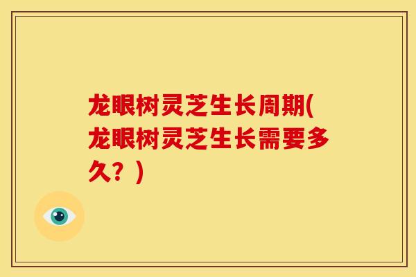 龙眼树灵芝生长周期(龙眼树灵芝生长需要多久？)