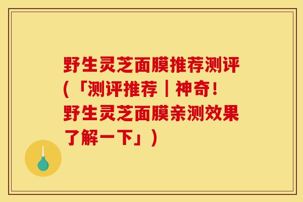 野生灵芝面膜推荐测评(「测评推荐｜神奇！野生灵芝面膜亲测效果了解一下」)