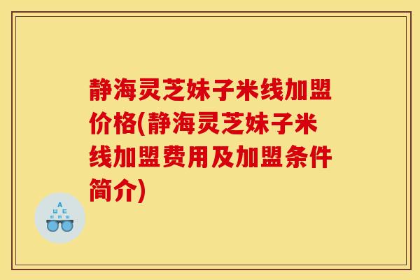静海灵芝妹子米线加盟价格(静海灵芝妹子米线加盟费用及加盟条件简介)