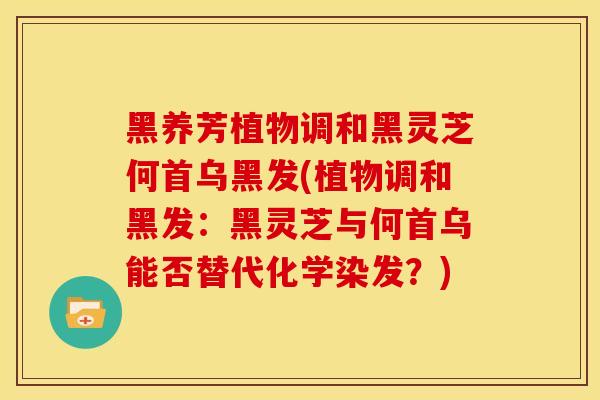 黑养芳植物调和黑灵芝何首乌黑发(植物调和黑发:黑灵芝与何首乌能否替代化学染发?)