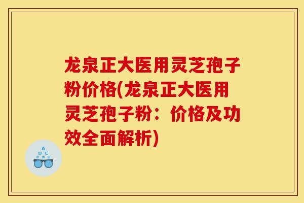 龙泉正大医用灵芝孢子粉价格(龙泉正大医用灵芝孢子粉：价格及功效全面解析)