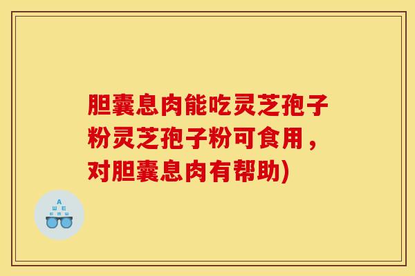 胆囊息肉能吃灵芝孢子粉灵芝孢子粉可食用,对胆囊息肉有帮助)