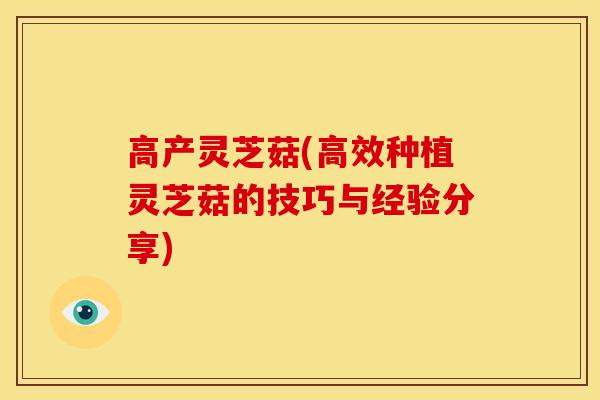 高产灵芝菇(高效种植灵芝菇的技巧与经验分享)