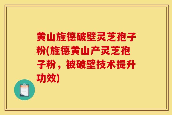 黄山旌德破壁灵芝孢子粉(旌德黄山产灵芝孢子粉,被破壁技术提升功效)